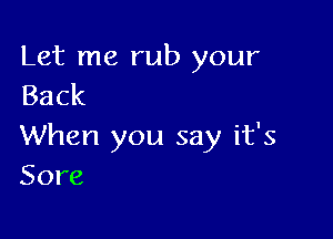 Let me rub your
Back

When you say it's
Sore