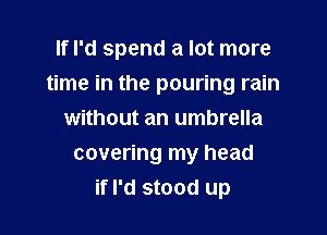 If I'd spend a lot more

time in the pouring rain

without an umbrella
covering my head
if I'd stood up