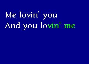 Me lovin' you
And you lovin' me