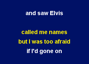 and saw Elvis

called me names
but I was too afraid

if I'd gone on
