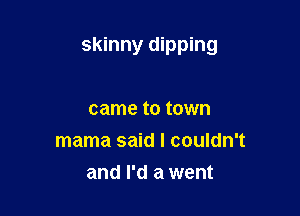 skinny dipping

came to town
mama said I couldn't
and I'd a went