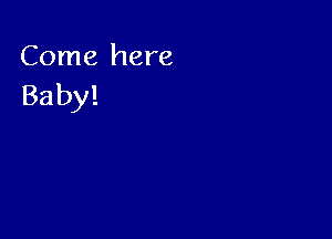 Come here
Baby!