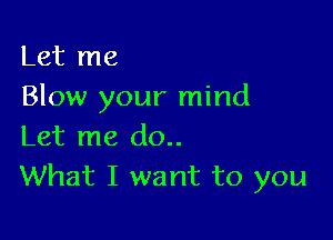 Let me
Blow your mind

Let me do..
What I want to you