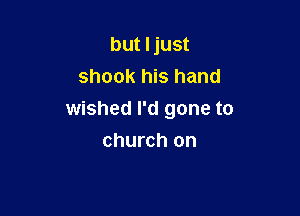 but Ijust
shook his hand

wished I'd gone to

church on