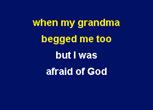 when my grandma

begged me too
but I was
afraid of God