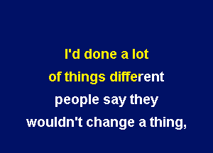 I'd done a lot

of things different

people say they
wouldn't change a thing,