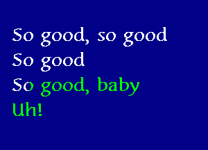 So good, so good
So good

So good, baby
uh!