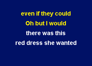 even if they could
Oh but I would

there was this
red dress she wanted