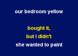 our bedroom yellow

boughtn,
but I didn't
she wanted to paint