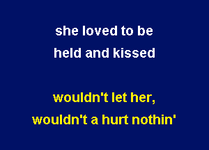 she loved to be
held and kissed

wouldn't let her,
wouldn't a hurt nothin'