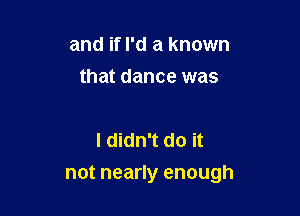 and if I'd a known
that dance was

I didn't do it

not nearly enough