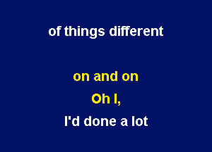 of things different

on and on
Oh I,
I'd done a lot