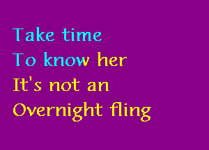 Take time
To know her

It's not an
Overnight fling