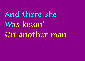 And there she
Was kissin'

On another man