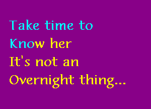 Take time to
Know her

It's not an
Overnight thing...