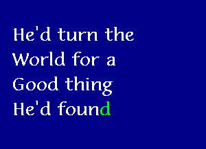 He'd turn the
World for a

Good thing
He'd found