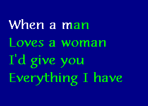 When a man
Loves a woman

I'd give you
Everything I have