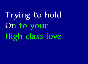 Trying to hold
On to your

High class love