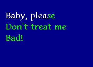 Baby,f ease
Don't treat me

Bad!