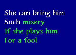 She can bring him
Such misery

If she plays him
For a fool
