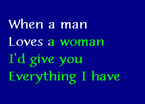 When a man
Loves a woman

I'd give you
Everything I have