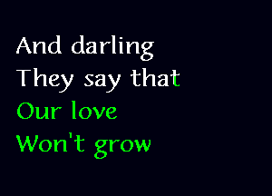 And darling
They say that

Our love
Won't grow