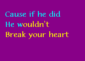 Cause if he did
He wouldn't

Break your heart