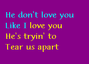 He don't love you
Like I love you

He's tryin' to
Tear us apart