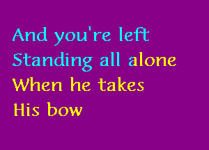 And you're left
Standing all alone

When he takes
His bow