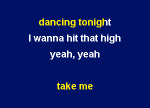 dancing tonight
lwanna hit that high

yeah, yeah

take me