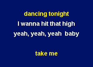 dancing tonight
lwanna hit that high

yeah, yeah, yeah baby

take me