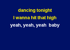 dancing tonight
lwanna hit that high

yeah, yeah, yeah baby