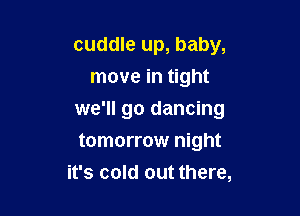 cuddle up, baby,
move in tight

we'll go dancing
tomorrow night

it's cold out there,