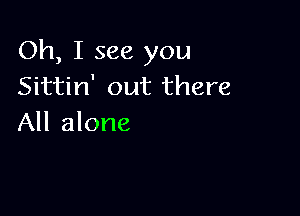 Oh, I see you
Sittin' out there

All alone