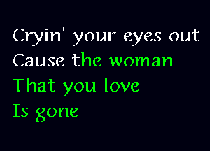 Cryin' your eyes out
Cause the woman

That you love
Is gone
