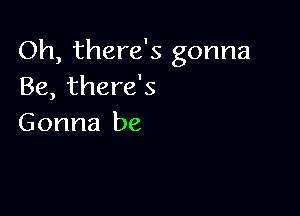 Oh, there's gonna
Be, there's

Gonna be