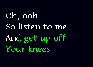 Oh, ooh
So listen to me

And get up off
Your knees