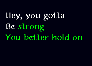 Hey, you gotta
Be strong

You better hold on