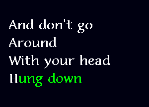 And don't go
Around

With your head
Hung down