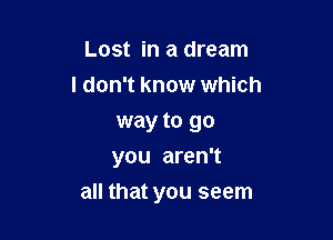 Lost in a dream
I don't know which
way to go
you aren't

all that you seem