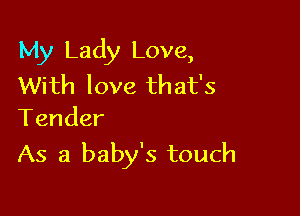 My Lady Love,

With love th at's
Tender

As a baby's touch