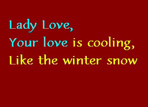 Lady Love,

Your love is cooling,

Like the winter snow