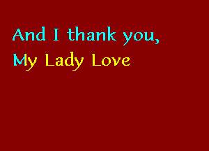 And I thank you,
My Lady Love