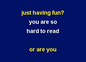 just having fun?

you are so
hard to read

or are you