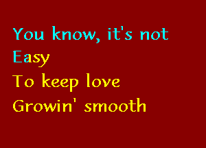 You know, it's not
Easy

To keep love

Growin' smooth