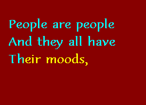 People are people
And they all have

Their moods,
