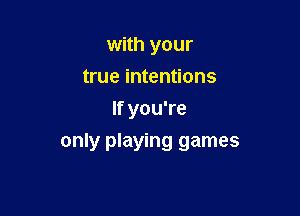 with your
true intentions
If you're

only playing games