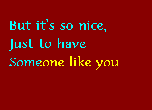 But it's so nice,
Just to have

Someone like you