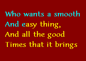 Who wants a smooth
And easy thing,

And all the good
Times that it brings