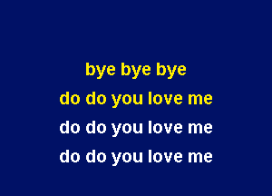 bye bye bye

do do you love me
do do you love me
do do you love me